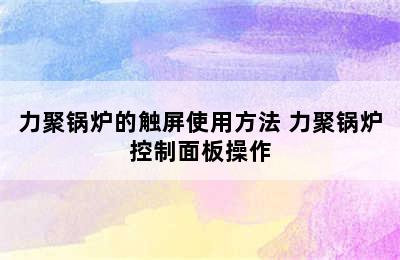 力聚锅炉的触屏使用方法 力聚锅炉控制面板操作